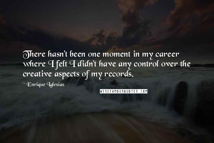 Enrique Iglesias Quotes: There hasn't been one moment in my career where I felt I didn't have any control over the creative aspects of my records.