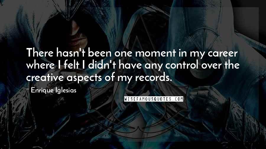 Enrique Iglesias Quotes: There hasn't been one moment in my career where I felt I didn't have any control over the creative aspects of my records.