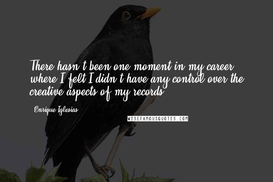 Enrique Iglesias Quotes: There hasn't been one moment in my career where I felt I didn't have any control over the creative aspects of my records.