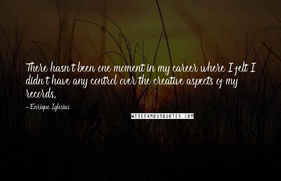 Enrique Iglesias Quotes: There hasn't been one moment in my career where I felt I didn't have any control over the creative aspects of my records.