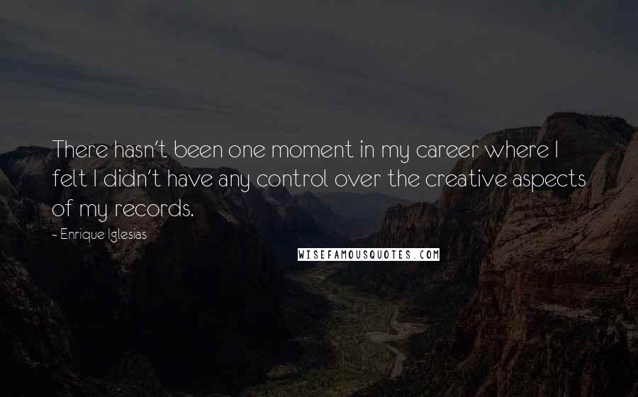 Enrique Iglesias Quotes: There hasn't been one moment in my career where I felt I didn't have any control over the creative aspects of my records.