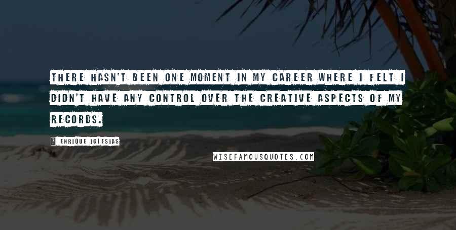 Enrique Iglesias Quotes: There hasn't been one moment in my career where I felt I didn't have any control over the creative aspects of my records.