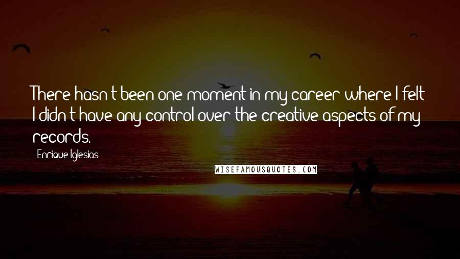 Enrique Iglesias Quotes: There hasn't been one moment in my career where I felt I didn't have any control over the creative aspects of my records.