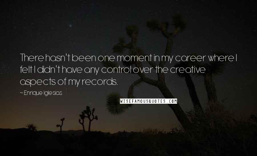 Enrique Iglesias Quotes: There hasn't been one moment in my career where I felt I didn't have any control over the creative aspects of my records.