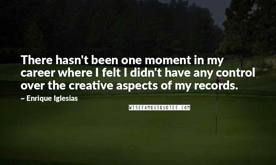 Enrique Iglesias Quotes: There hasn't been one moment in my career where I felt I didn't have any control over the creative aspects of my records.