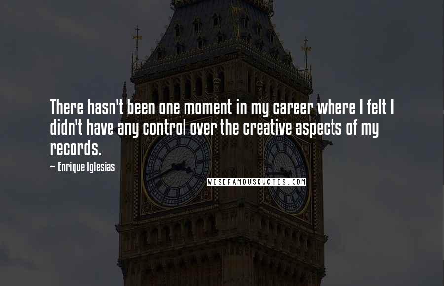 Enrique Iglesias Quotes: There hasn't been one moment in my career where I felt I didn't have any control over the creative aspects of my records.