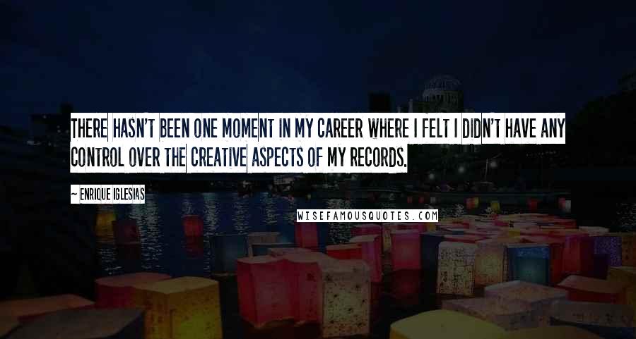 Enrique Iglesias Quotes: There hasn't been one moment in my career where I felt I didn't have any control over the creative aspects of my records.