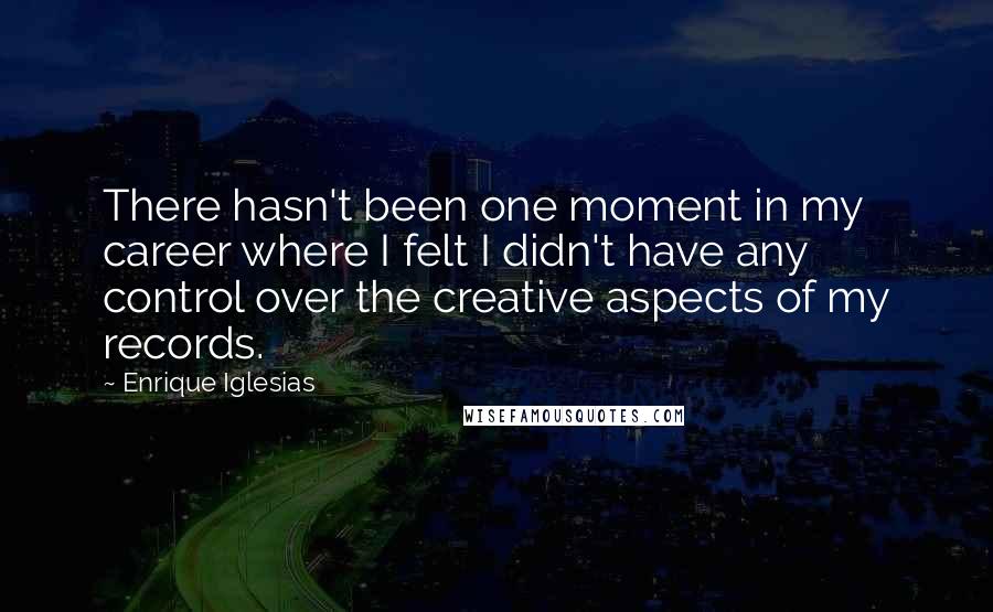 Enrique Iglesias Quotes: There hasn't been one moment in my career where I felt I didn't have any control over the creative aspects of my records.