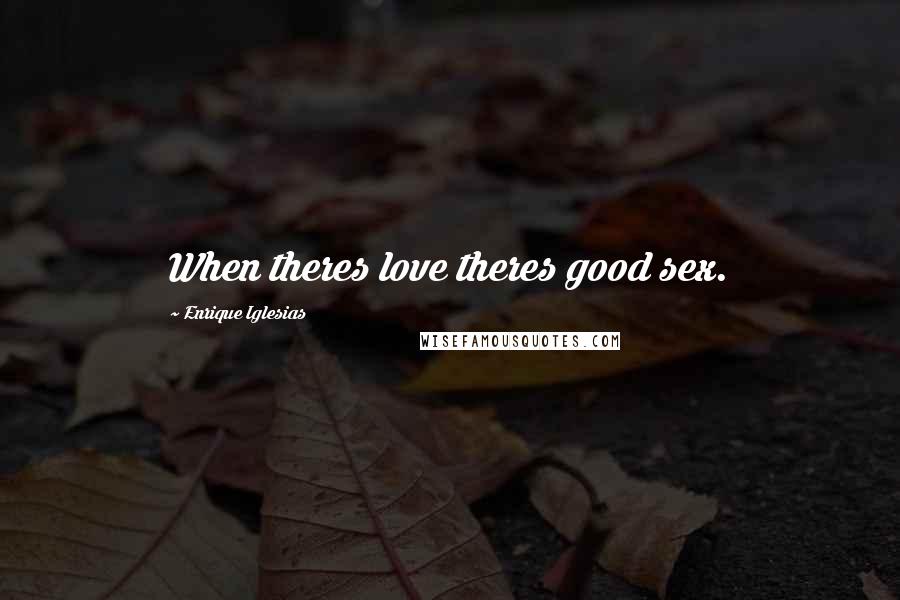 Enrique Iglesias Quotes: When theres love theres good sex.