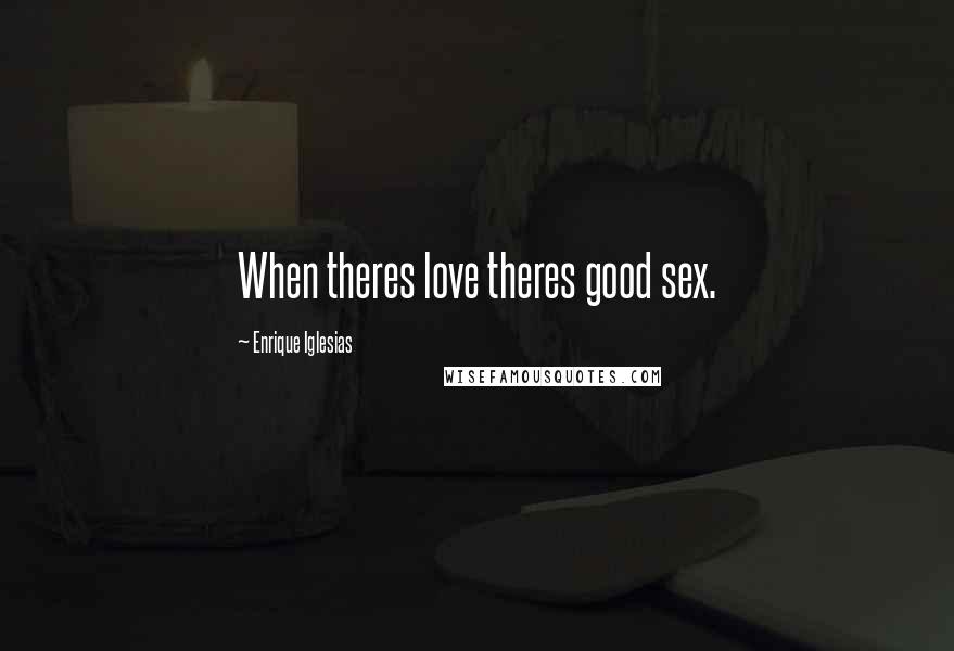 Enrique Iglesias Quotes: When theres love theres good sex.