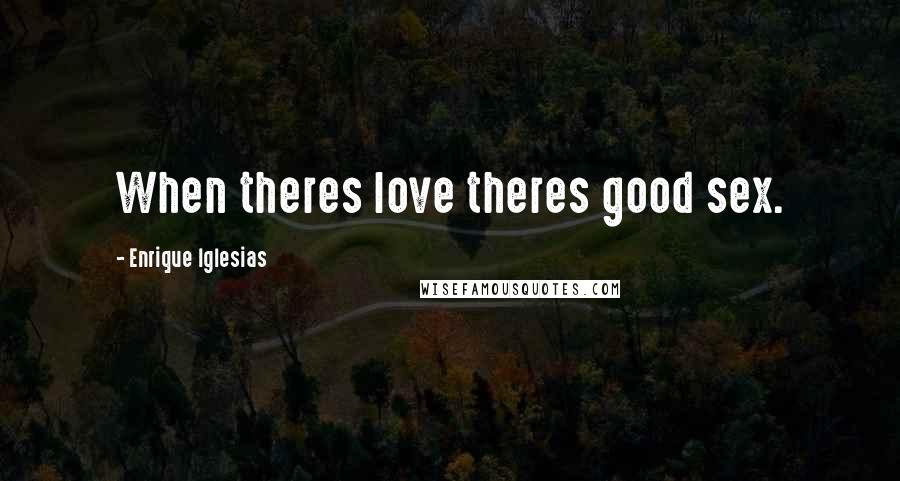 Enrique Iglesias Quotes: When theres love theres good sex.