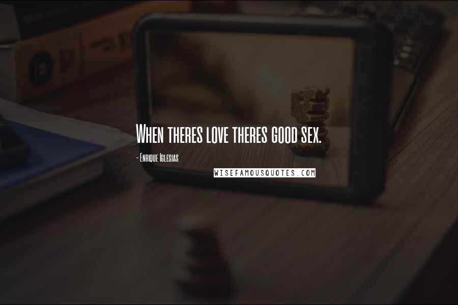 Enrique Iglesias Quotes: When theres love theres good sex.