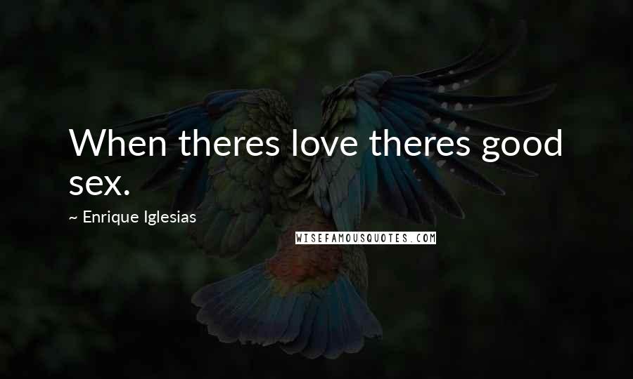 Enrique Iglesias Quotes: When theres love theres good sex.