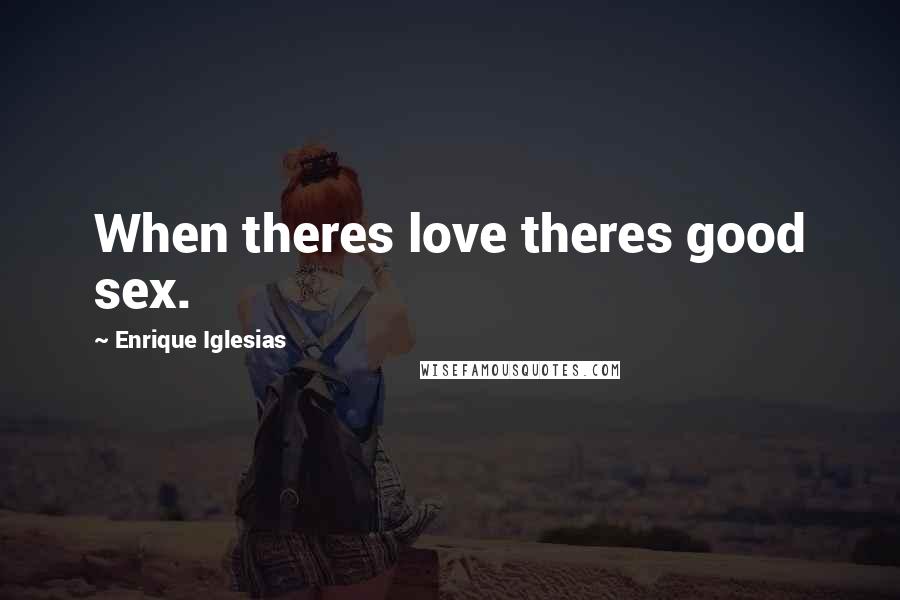 Enrique Iglesias Quotes: When theres love theres good sex.