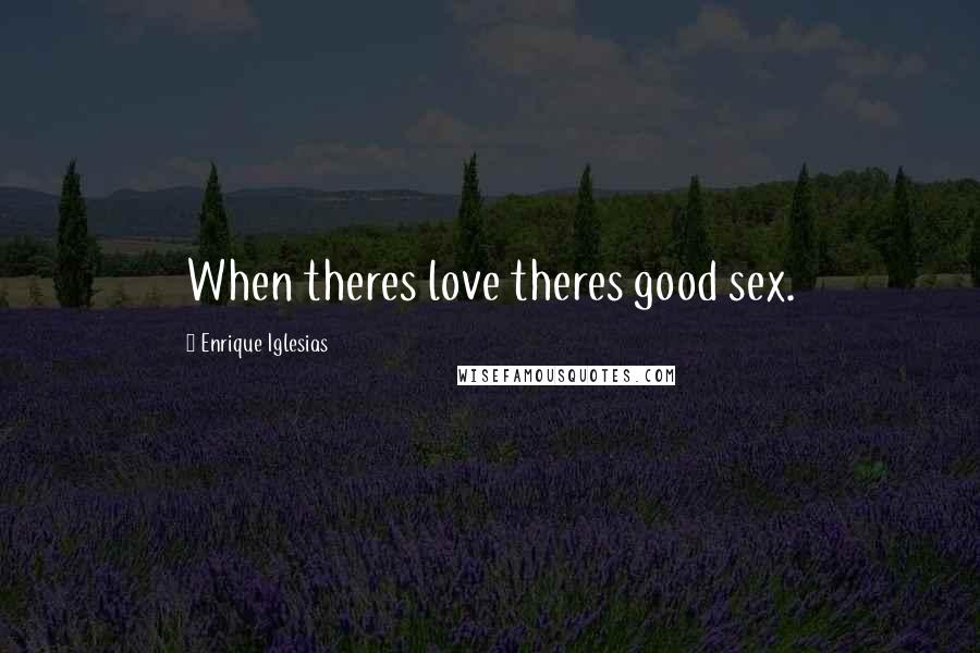 Enrique Iglesias Quotes: When theres love theres good sex.