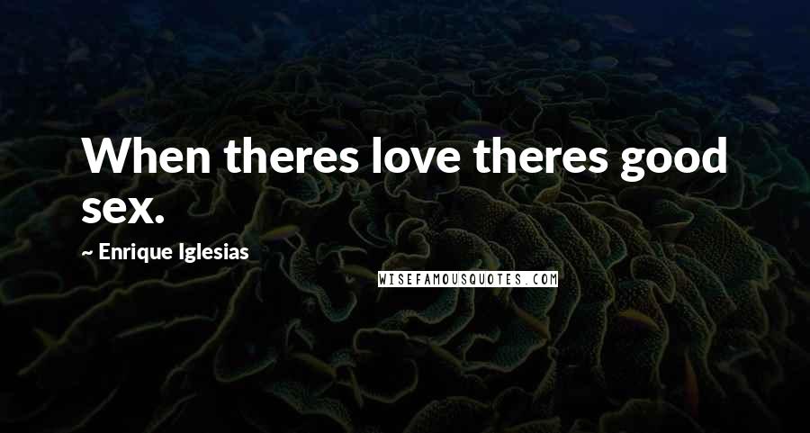Enrique Iglesias Quotes: When theres love theres good sex.