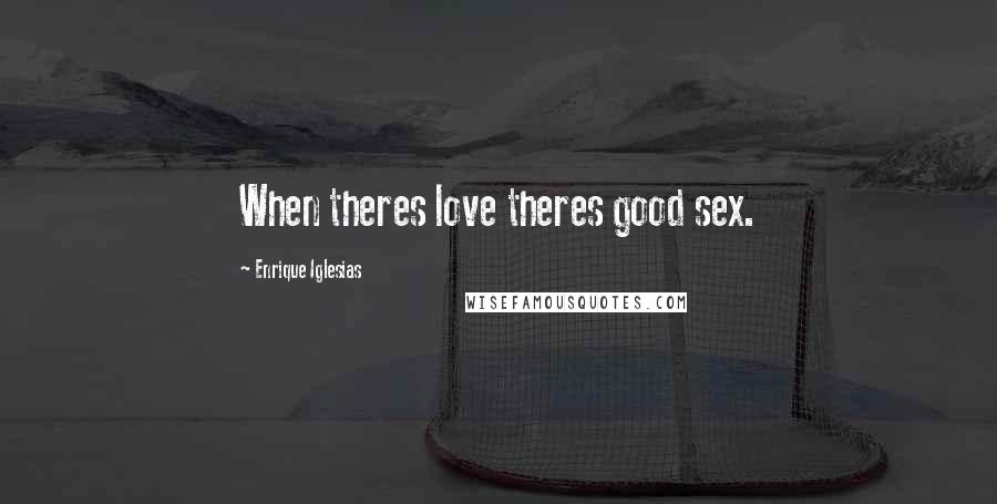 Enrique Iglesias Quotes: When theres love theres good sex.