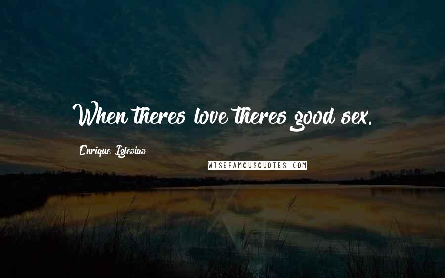 Enrique Iglesias Quotes: When theres love theres good sex.