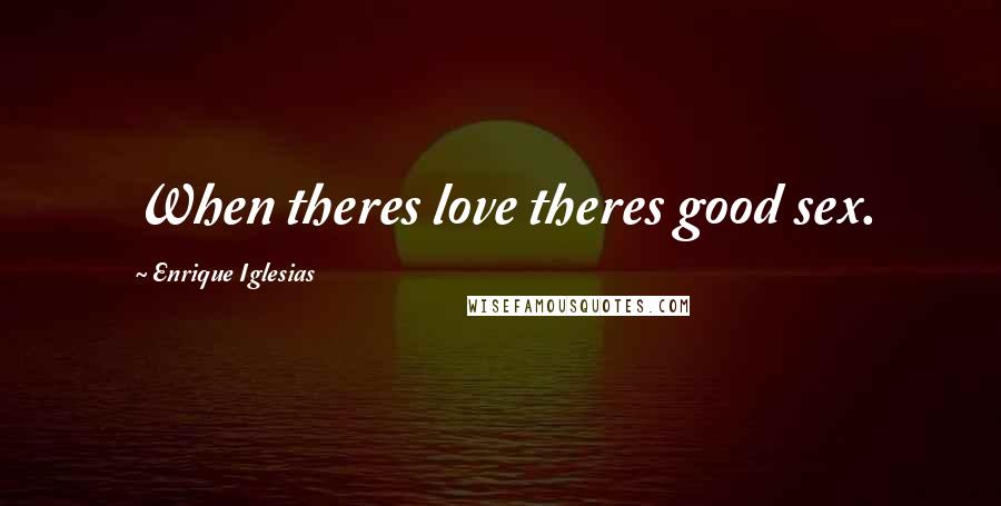 Enrique Iglesias Quotes: When theres love theres good sex.
