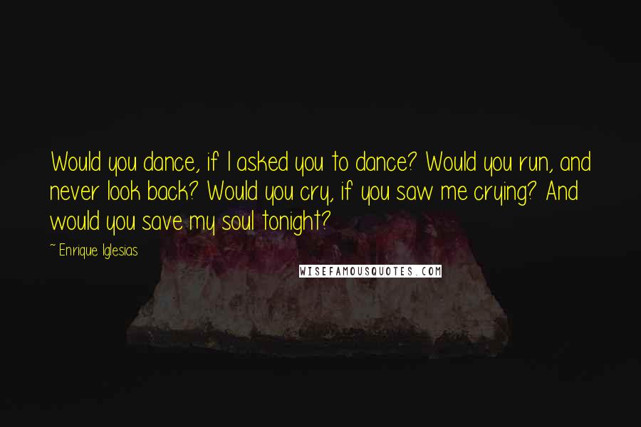 Enrique Iglesias Quotes: Would you dance, if I asked you to dance? Would you run, and never look back? Would you cry, if you saw me crying? And would you save my soul tonight?