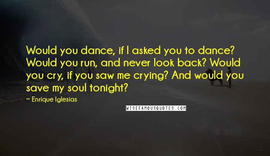 Enrique Iglesias Quotes: Would you dance, if I asked you to dance? Would you run, and never look back? Would you cry, if you saw me crying? And would you save my soul tonight?