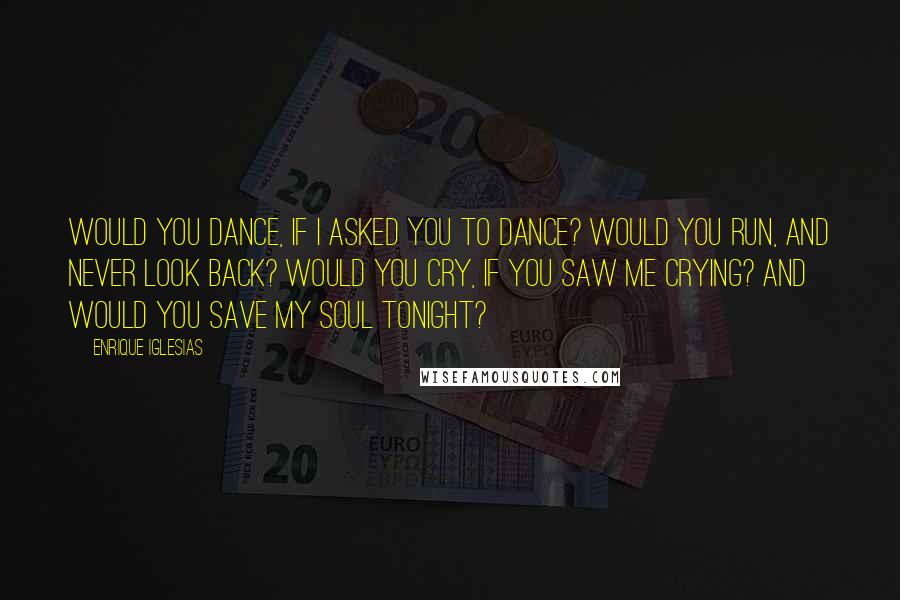 Enrique Iglesias Quotes: Would you dance, if I asked you to dance? Would you run, and never look back? Would you cry, if you saw me crying? And would you save my soul tonight?