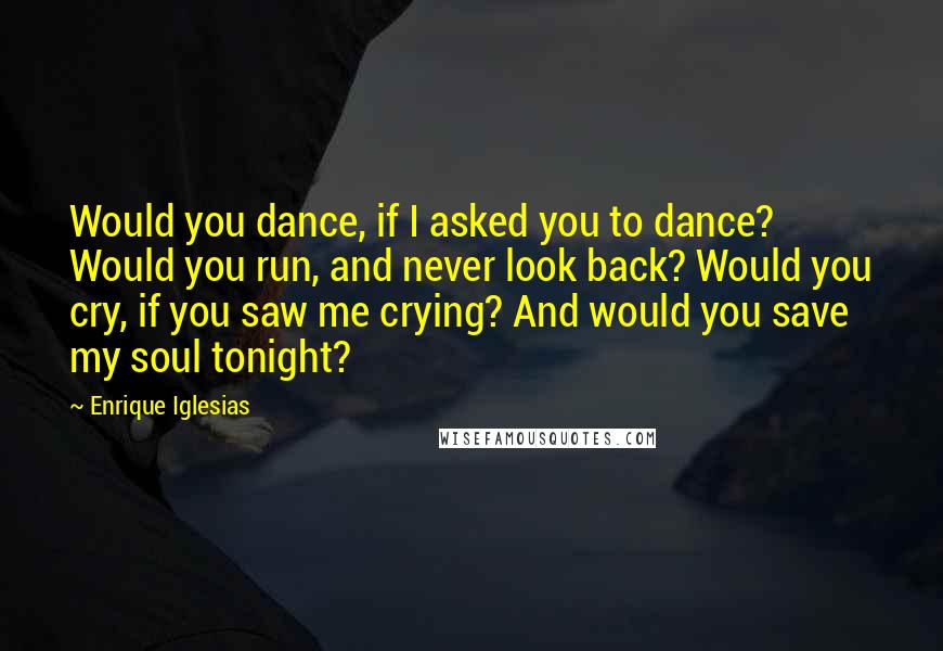 Enrique Iglesias Quotes: Would you dance, if I asked you to dance? Would you run, and never look back? Would you cry, if you saw me crying? And would you save my soul tonight?