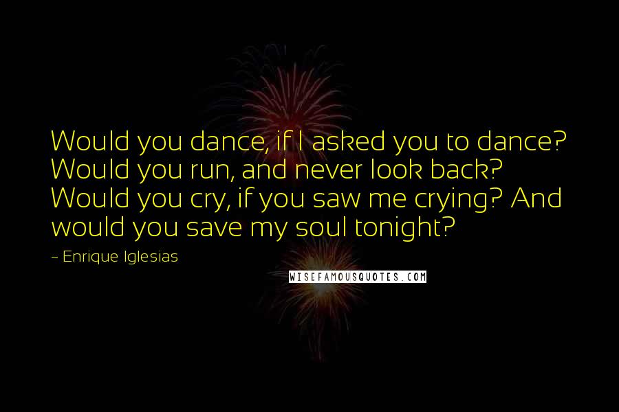 Enrique Iglesias Quotes: Would you dance, if I asked you to dance? Would you run, and never look back? Would you cry, if you saw me crying? And would you save my soul tonight?