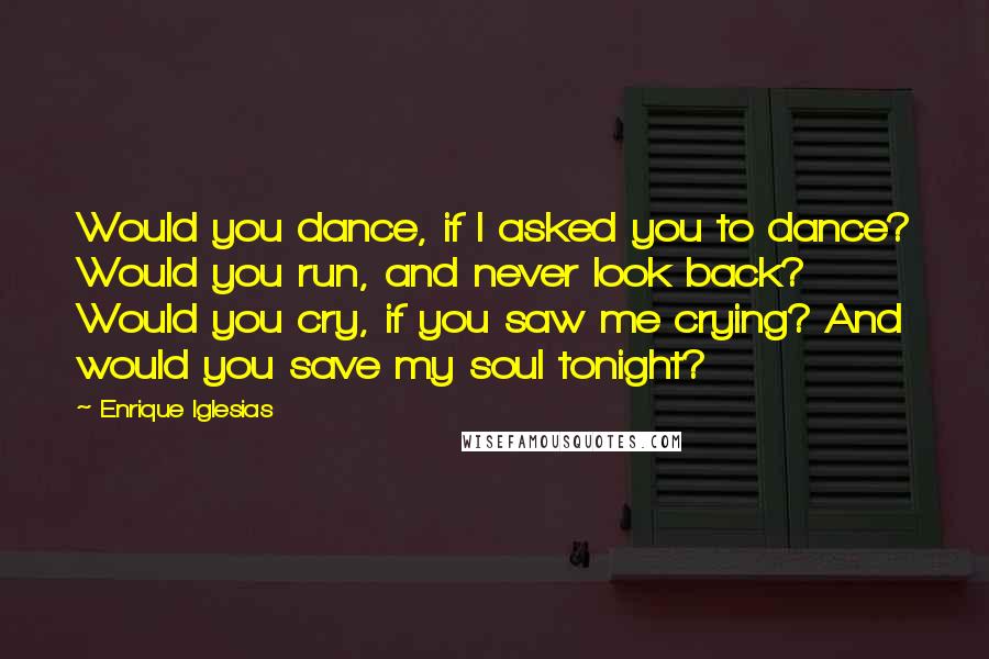 Enrique Iglesias Quotes: Would you dance, if I asked you to dance? Would you run, and never look back? Would you cry, if you saw me crying? And would you save my soul tonight?