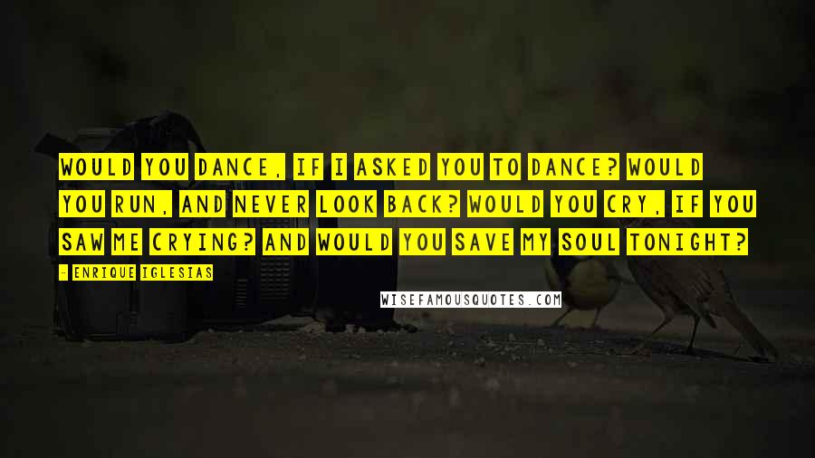 Enrique Iglesias Quotes: Would you dance, if I asked you to dance? Would you run, and never look back? Would you cry, if you saw me crying? And would you save my soul tonight?