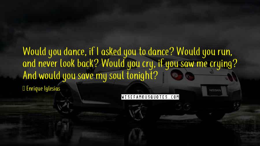 Enrique Iglesias Quotes: Would you dance, if I asked you to dance? Would you run, and never look back? Would you cry, if you saw me crying? And would you save my soul tonight?