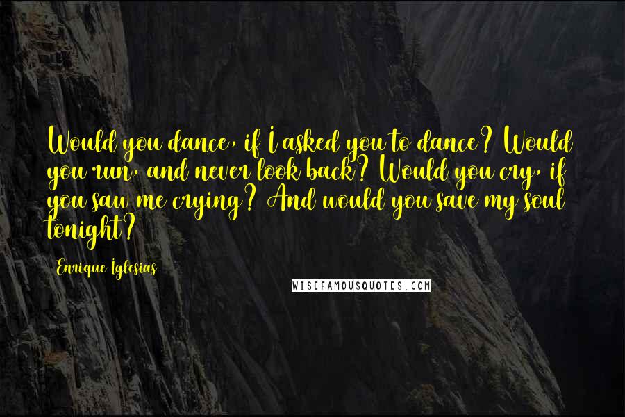 Enrique Iglesias Quotes: Would you dance, if I asked you to dance? Would you run, and never look back? Would you cry, if you saw me crying? And would you save my soul tonight?