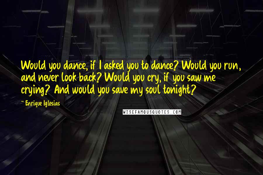 Enrique Iglesias Quotes: Would you dance, if I asked you to dance? Would you run, and never look back? Would you cry, if you saw me crying? And would you save my soul tonight?