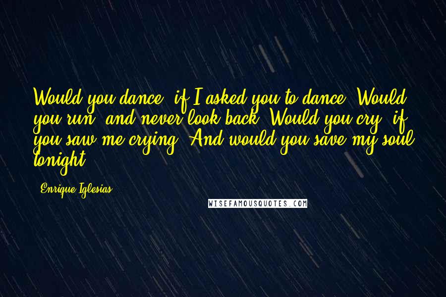 Enrique Iglesias Quotes: Would you dance, if I asked you to dance? Would you run, and never look back? Would you cry, if you saw me crying? And would you save my soul tonight?