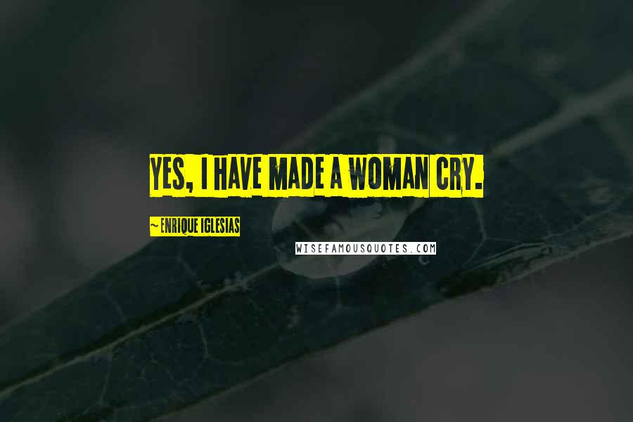 Enrique Iglesias Quotes: Yes, I have made a woman cry.
