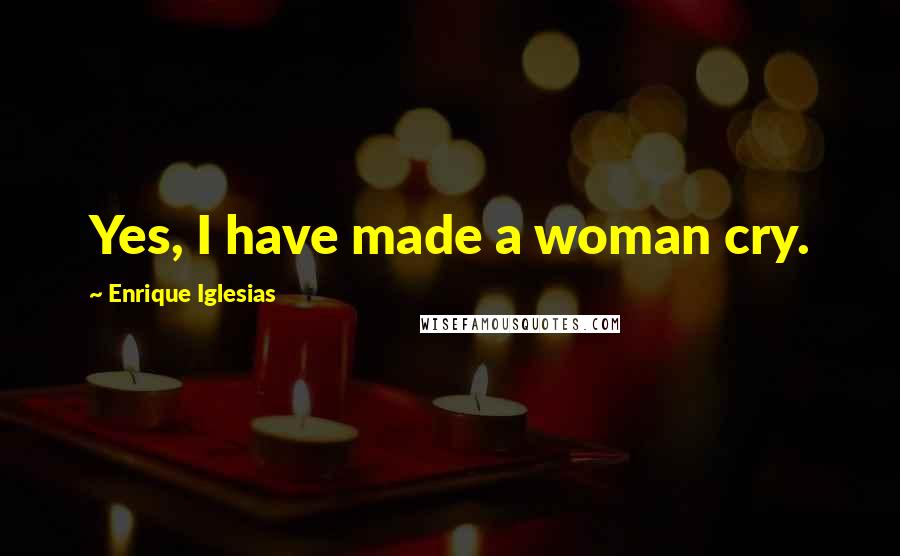 Enrique Iglesias Quotes: Yes, I have made a woman cry.
