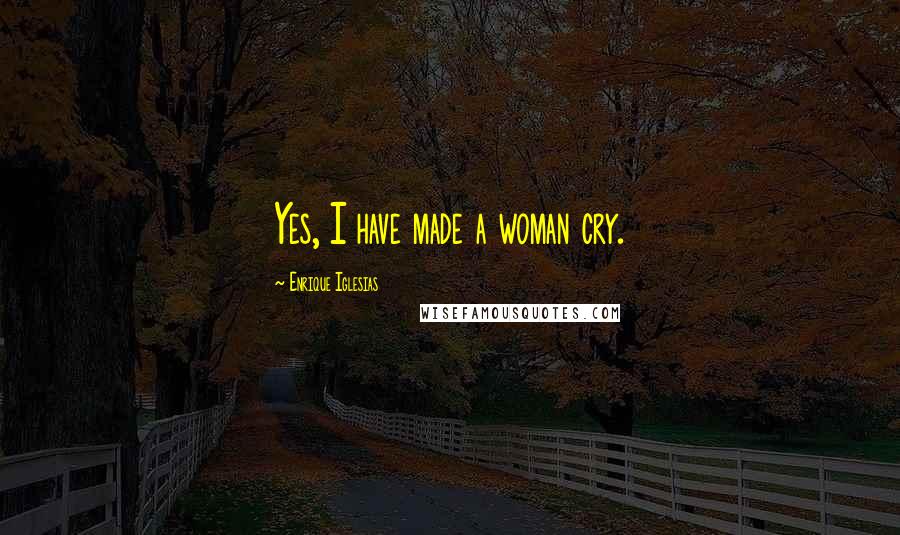 Enrique Iglesias Quotes: Yes, I have made a woman cry.