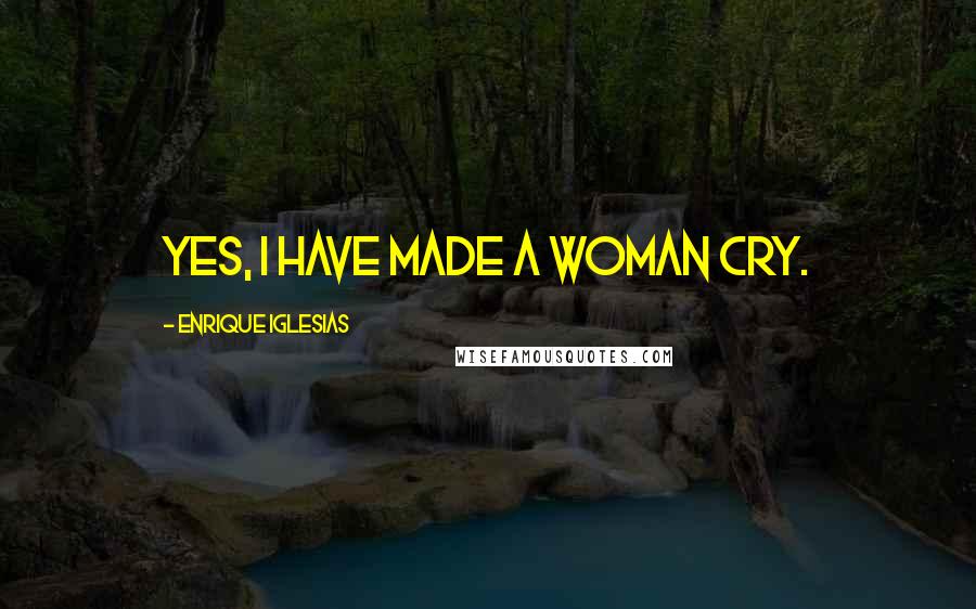 Enrique Iglesias Quotes: Yes, I have made a woman cry.