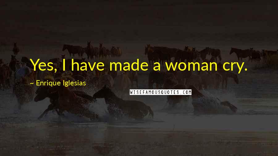 Enrique Iglesias Quotes: Yes, I have made a woman cry.