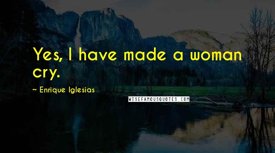 Enrique Iglesias Quotes: Yes, I have made a woman cry.