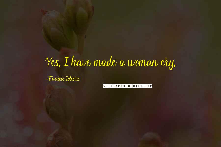 Enrique Iglesias Quotes: Yes, I have made a woman cry.