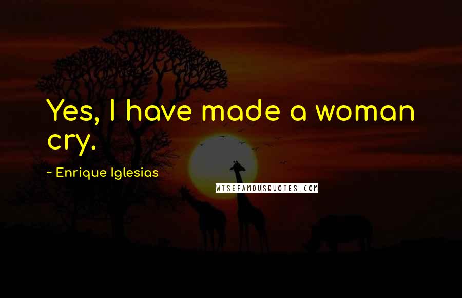 Enrique Iglesias Quotes: Yes, I have made a woman cry.
