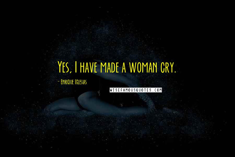 Enrique Iglesias Quotes: Yes, I have made a woman cry.