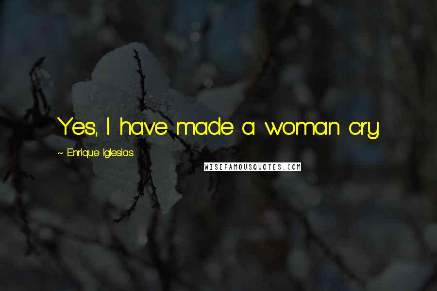 Enrique Iglesias Quotes: Yes, I have made a woman cry.