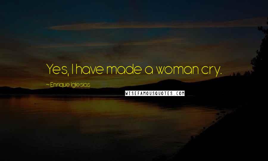 Enrique Iglesias Quotes: Yes, I have made a woman cry.