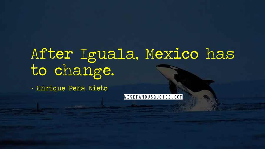 Enrique Pena Nieto Quotes: After Iguala, Mexico has to change.