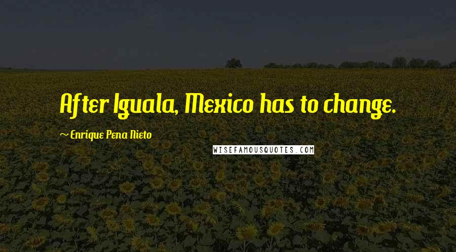Enrique Pena Nieto Quotes: After Iguala, Mexico has to change.