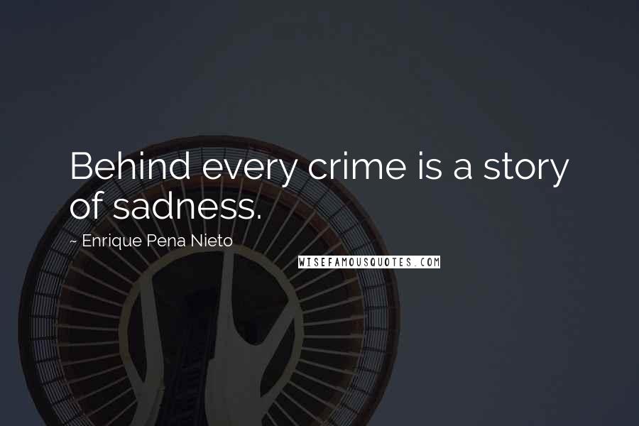 Enrique Pena Nieto Quotes: Behind every crime is a story of sadness.