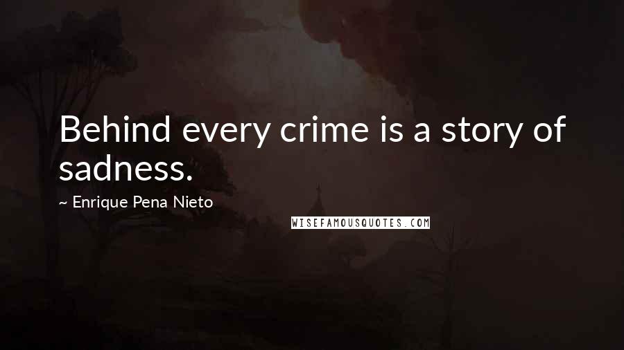 Enrique Pena Nieto Quotes: Behind every crime is a story of sadness.