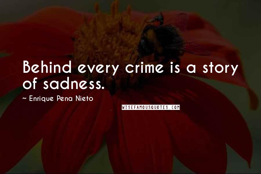 Enrique Pena Nieto Quotes: Behind every crime is a story of sadness.